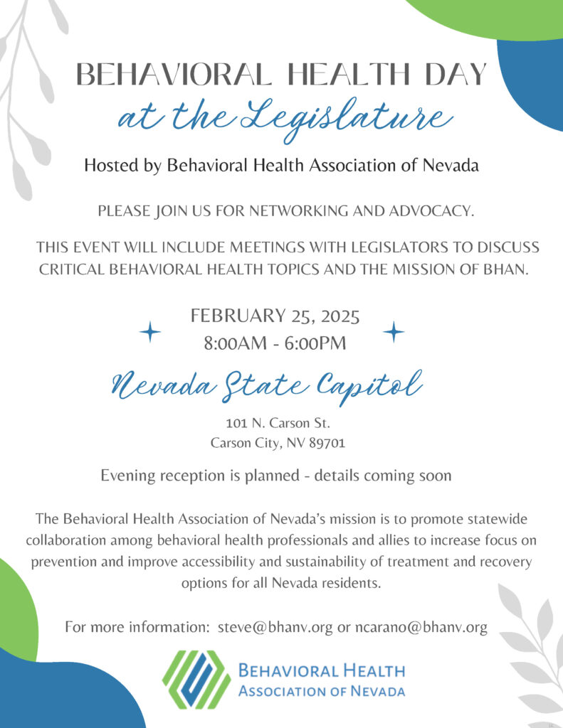 A digital flyer for Behavioral Health Day at the Legislature features bold text announcing the event on February 25, 2025, from 8:00 AM to 6:00 PM at the Nevada State Capitol in Carson City. The flyer invites attendees to join for networking and advocacy, highlighting meetings with legislators to discuss behavioral health topics. The Behavioral Health Association of Nevada (BHAN) hosts the event and promotes collaboration, prevention, accessibility, and sustainability of behavioral health services in Nevada. Contact information and a note about an upcoming evening reception are included at the bottom.