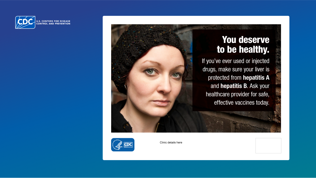 A CDC poster with the text, “You deserve to be healthy. If you’ve ever used or injected drugs, make sure your liver is protected from hepatitis A and hepatitis B. Ask your healthcare provider for safe, effective vaccines today.” The image shows a woman wearing a black knit hat and a serious expression, standing against a brick wall.