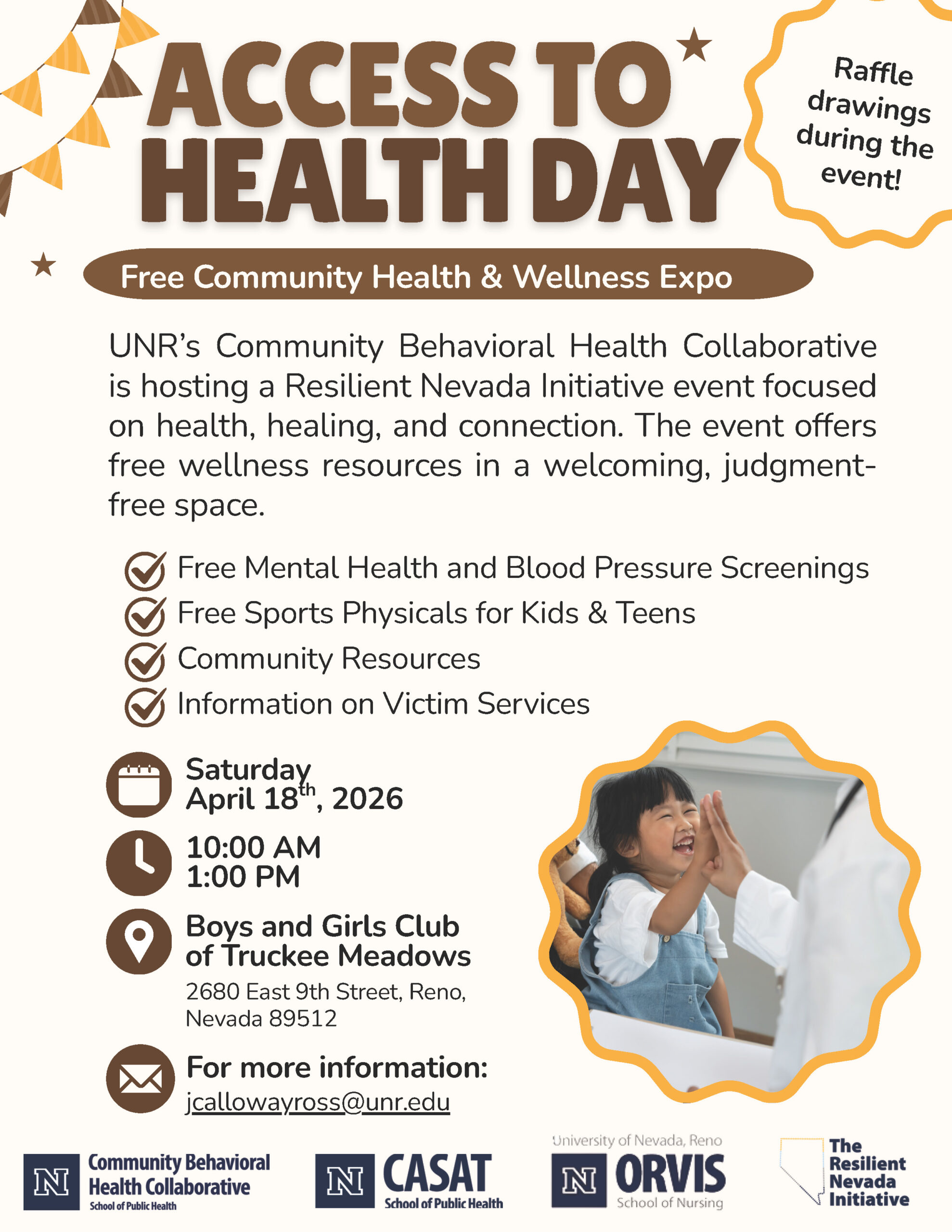 Flyer titled “Access to Health Day – Free Community Health & Wellness Expo.” Hosted by UNR’s Community Behavioral Health Collaborative as part of the Resilient Nevada Initiative. The event offers free mental health and blood pressure screenings, free sports physicals for kids and teens, community resources, and information on victim services. Event details: Saturday, April 18, 2026, from 10:00 AM to 1:00 PM at the Boys and Girls Club of Truckee Meadows, 2680 East 9th Street, Reno, Nevada 89512. Raffle drawings available during the event. Contact for more information: jcallowayross@unr.edu . Flyer includes logos for the University of Nevada, Reno; Community Behavioral Health Collaborative; CASAT School of Public Health; Orvis School of Nursing; and The Resilient Nevada Initiative, along with a photo of a smiling child giving a high-five to a healthcare provider.